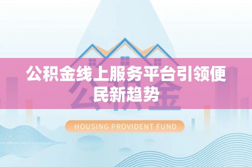 汕尾公积金线上服务平台引领便民新趋势