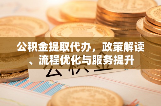 汕尾公积金提取代办，政策解读、流程优化与服务提升