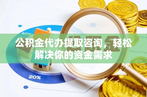 汕尾公积金代办提取咨询，轻松解决你的资金需求