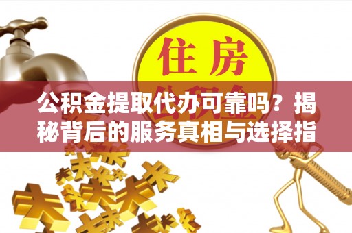 汕尾公积金提取代办可靠吗？揭秘背后的服务真相与选择指南