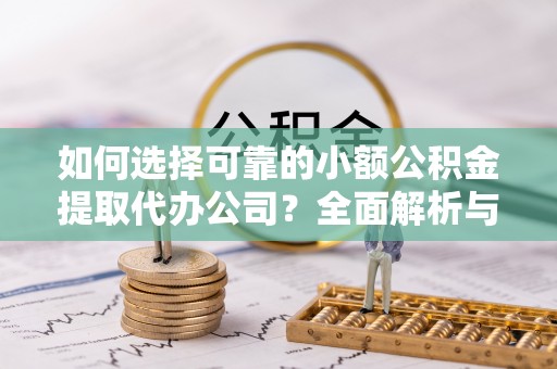 汕尾如何选择可靠的小额公积金提取代办公司？全面解析与实用指南