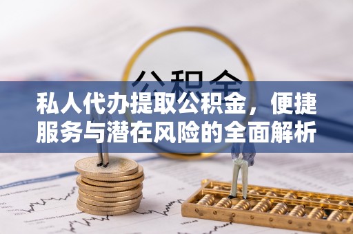 汕尾私人代办提取公积金，便捷服务与潜在风险的全面解析