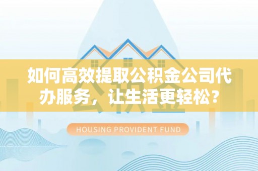 汕尾如何高效提取公积金公司代办服务，让生活更轻松？