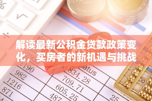 汕尾解读最新公积金贷款政策变化，买房者的新机遇与挑战