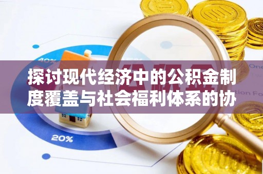 汕尾探讨现代经济中的公积金制度覆盖与社会福利体系的协同发展