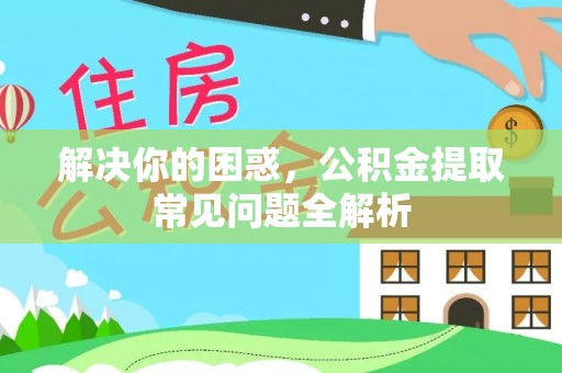 汕尾解决你的困惑，公积金提取常见问题全解析
