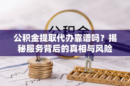 汕尾公积金提取代办靠谱吗？揭秘服务背后的真相与风险
