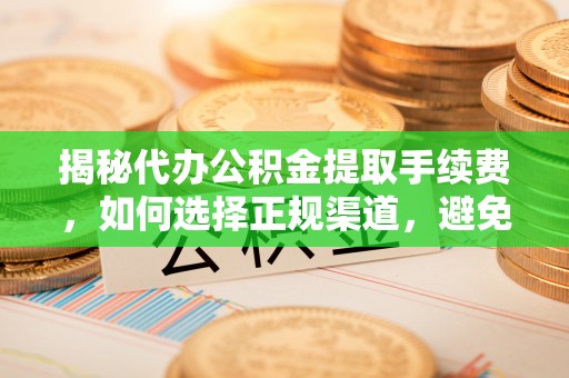 汕尾揭秘代办公积金提取手续费，如何选择正规渠道，避免上当受骗