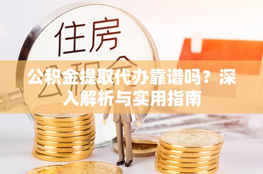 汕尾公积金提取代办靠谱吗？深入解析与实用指南