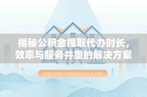 汕尾揭秘公积金提取代办时长，效率与服务并重的解决方案