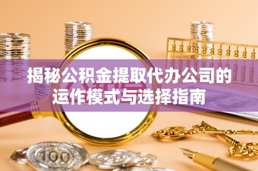 汕尾揭秘公积金提取代办公司的运作模式与选择指南