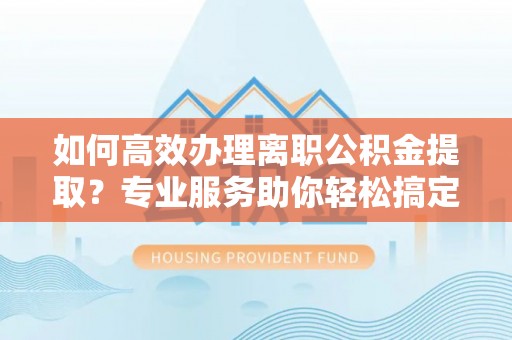 汕尾如何高效办理离职公积金提取？专业服务助你轻松搞定