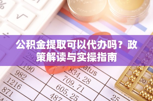 汕尾公积金提取可以代办吗？政策解读与实操指南
