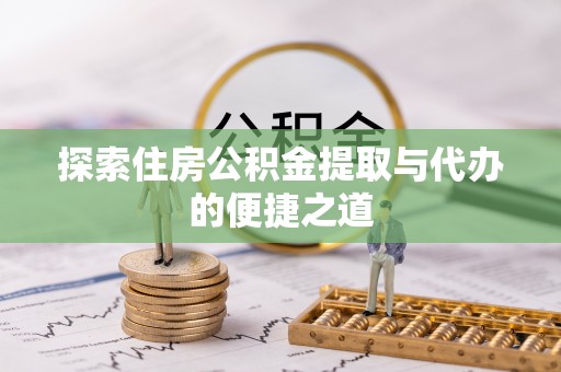 汕尾探索住房公积金提取与代办的便捷之道