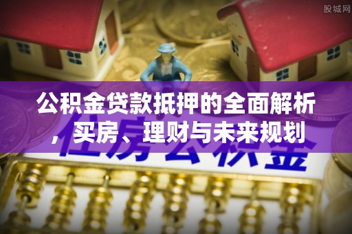 汕尾公积金贷款抵押的全面解析，买房、理财与未来规划