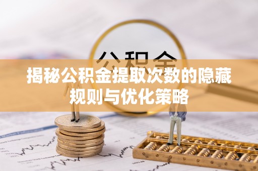 汕尾揭秘公积金提取次数的隐藏规则与优化策略