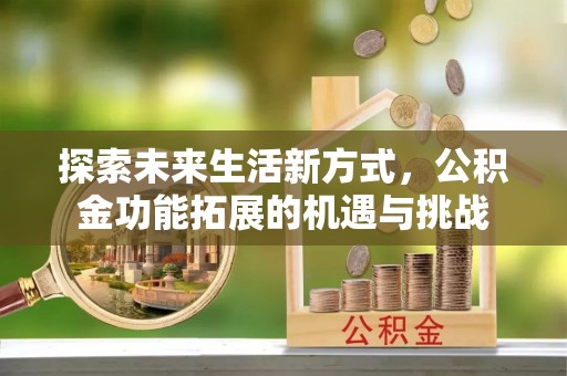 汕尾探索未来生活新方式，公积金功能拓展的机遇与挑战