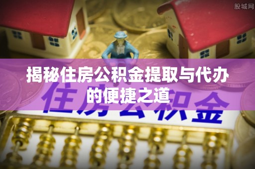 汕尾揭秘住房公积金提取与代办的便捷之道