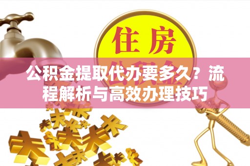 汕尾公积金提取代办要多久？流程解析与高效办理技巧