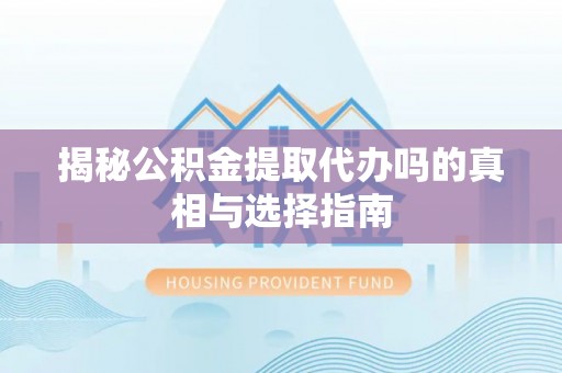 汕尾揭秘公积金提取代办吗的真相与选择指南