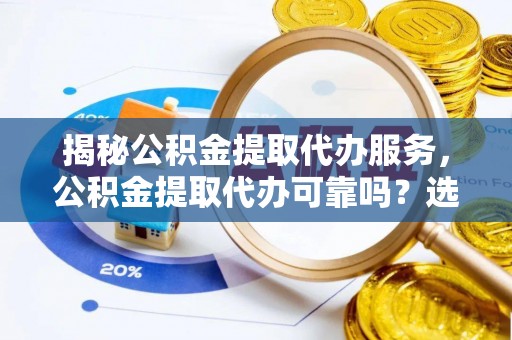 汕尾揭秘公积金提取代办服务，公积金提取代办可靠吗？选择需谨慎