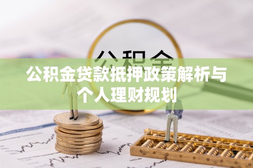汕尾公积金贷款抵押政策解析与个人理财规划
