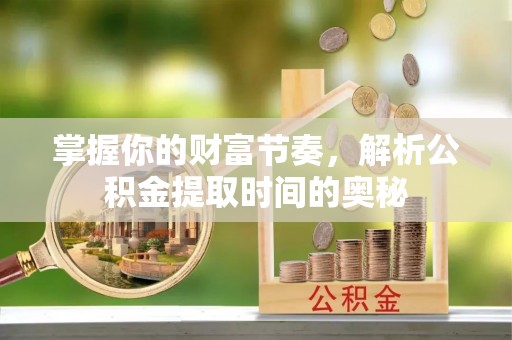 汕尾掌握你的财富节奏，解析公积金提取时间的奥秘