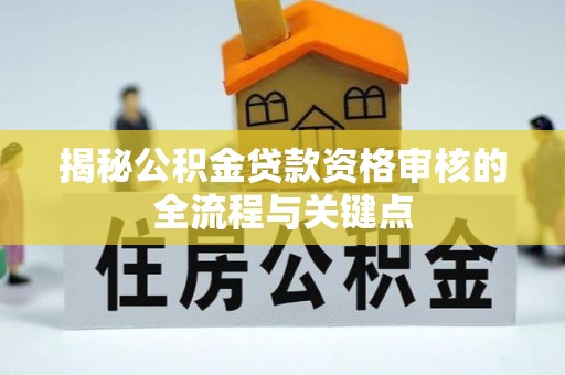 汕尾揭秘公积金贷款资格审核的全流程与关键点