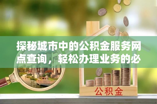 汕尾探秘城市中的公积金服务网点查询，轻松办理业务的必备指南