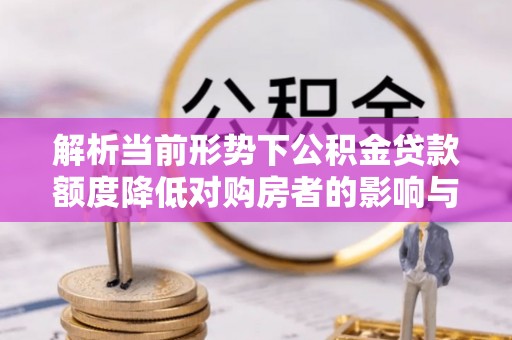 汕尾解析当前形势下公积金贷款额度降低对购房者的影响与应对策略