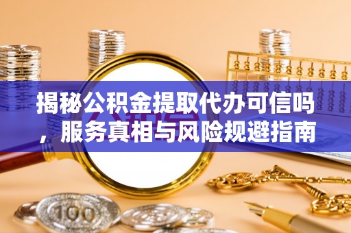 汕尾揭秘公积金提取代办可信吗，服务真相与风险规避指南