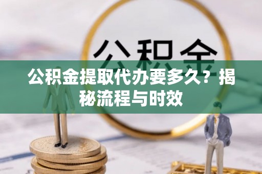 汕尾公积金提取代办要多久？揭秘流程与时效