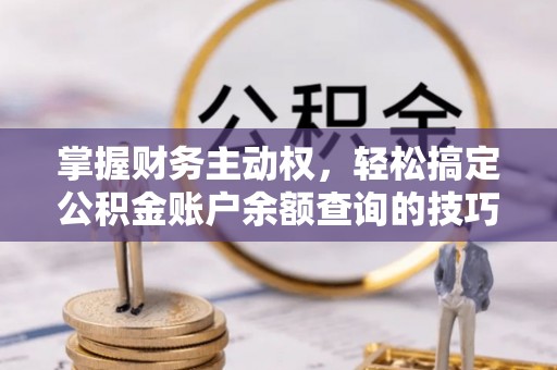 汕尾掌握财务主动权，轻松搞定公积金账户余额查询的技巧与方法