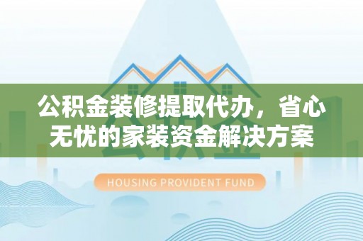 汕尾公积金装修提取代办，省心无忧的家装资金解决方案