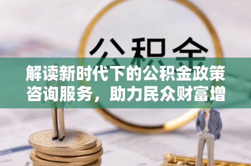 汕尾解读新时代下的公积金政策咨询服务，助力民众财富增值与安居梦想
