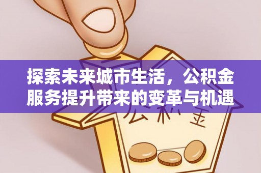 汕尾探索未来城市生活，公积金服务提升带来的变革与机遇