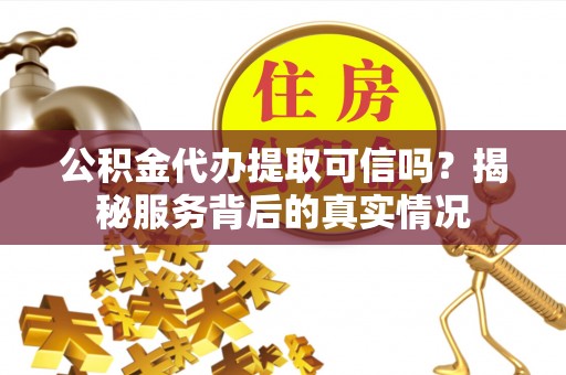 汕尾公积金代办提取可信吗？揭秘服务背后的真实情况