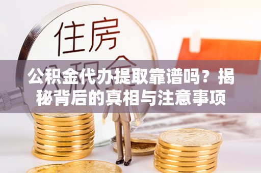 汕尾公积金代办提取靠谱吗？揭秘背后的真相与注意事项