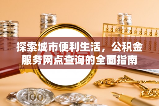 汕尾探索城市便利生活，公积金服务网点查询的全面指南