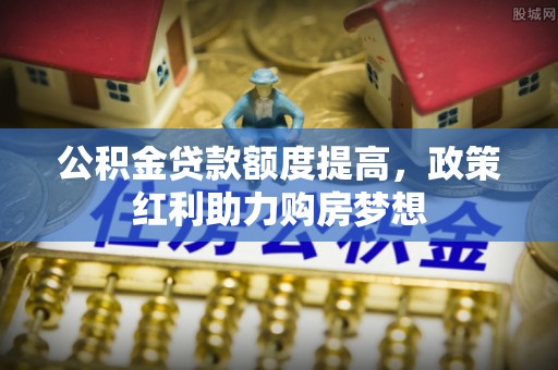 汕尾公积金贷款额度提高，政策红利助力购房梦想