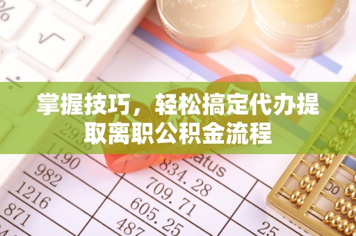 汕尾掌握技巧，轻松搞定代办提取离职公积金流程