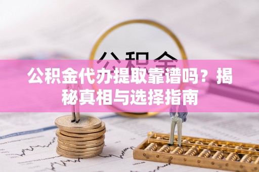 汕尾公积金代办提取靠谱吗？揭秘真相与选择指南