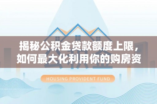 汕尾揭秘公积金贷款额度上限，如何最大化利用你的购房资金？