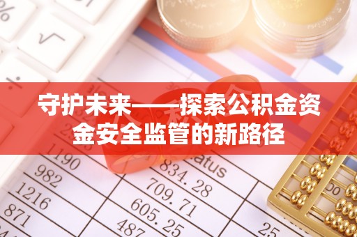 汕尾守护未来——探索公积金资金安全监管的新路径