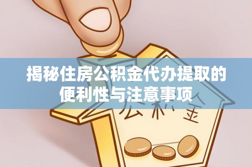 汕尾揭秘住房公积金代办提取的便利性与注意事项