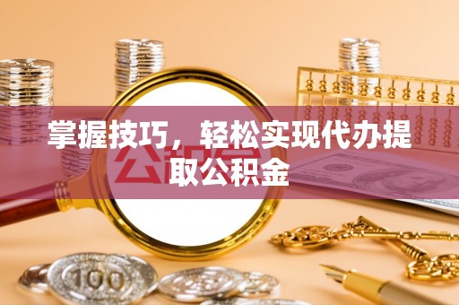 汕尾掌握技巧，轻松实现代办提取公积金