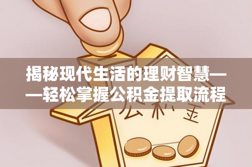 汕尾揭秘现代生活的理财智慧——轻松掌握公积金提取流程的实用指南