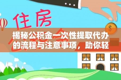 汕尾揭秘公积金一次性提取代办的流程与注意事项，助你轻松搞定财务规划