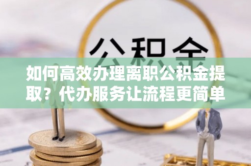汕尾如何高效办理离职公积金提取？代办服务让流程更简单