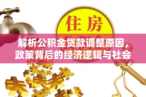 汕尾解析公积金贷款调整原因，政策背后的经济逻辑与社会影响